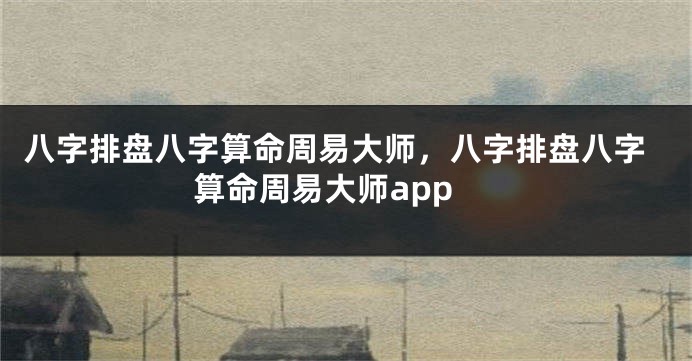 八字排盘八字算命周易大师，八字排盘八字算命周易大师app
