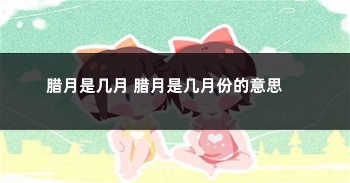 腊月是几月 腊月是几月份的意思