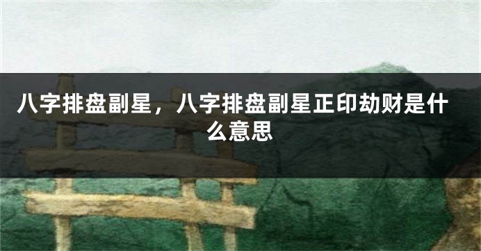 八字排盘副星，八字排盘副星正印劫财是什么意思