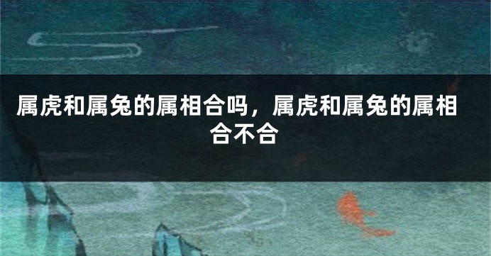 属虎和属兔的属相合吗，属虎和属兔的属相合不合