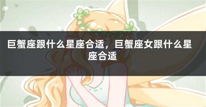 巨蟹座跟什么星座合适，巨蟹座女跟什么星座合适