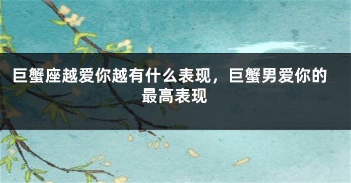 巨蟹座越爱你越有什么表现,巨蟹男爱你的最高表现