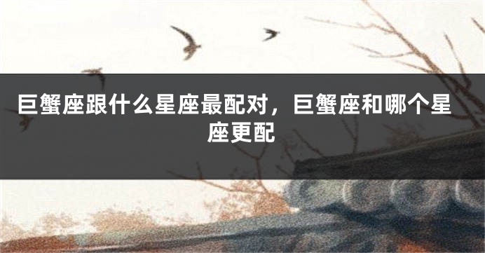巨蟹座跟什么星座最配对，巨蟹座和哪个星座更配