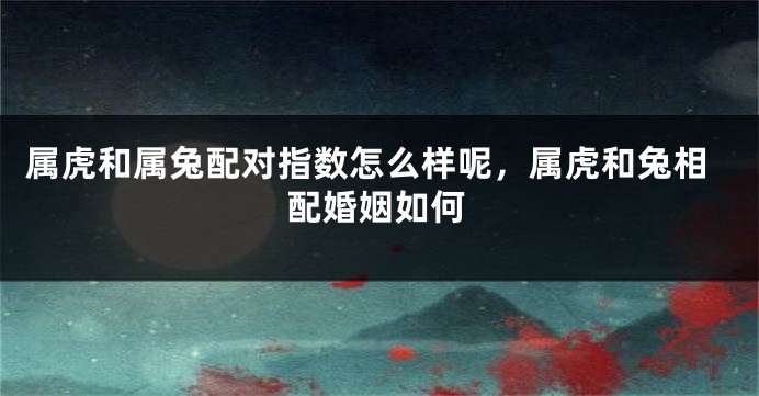 属虎和属兔配对指数怎么样呢，属虎和兔相配婚姻如何