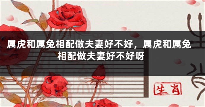 属虎和属兔相配做夫妻好不好，属虎和属兔相配做夫妻好不好呀