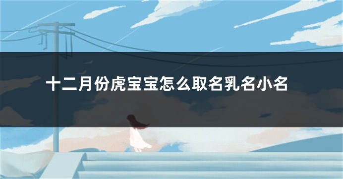 十二月份虎宝宝怎么取名乳名小名