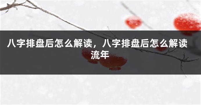 八字排盘后怎么解读，八字排盘后怎么解读流年