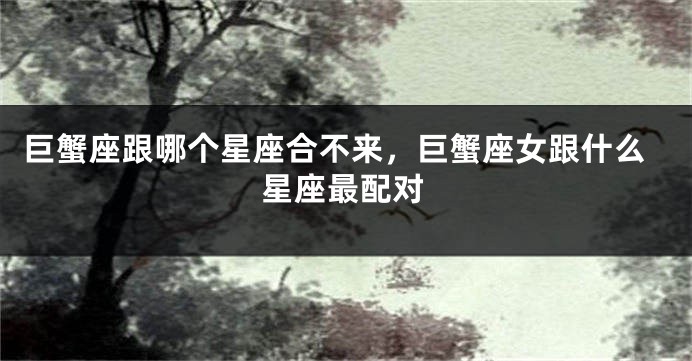 巨蟹座跟哪个星座合不来，巨蟹座女跟什么星座最配对
