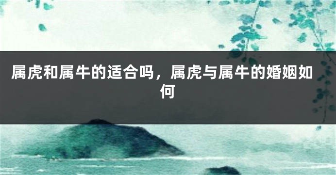属虎和属牛的适合吗，属虎与属牛的婚姻如何