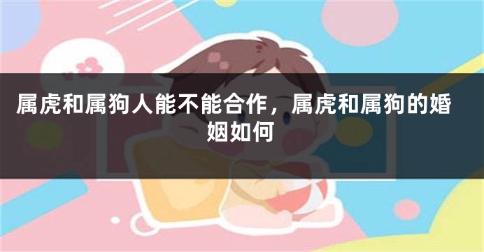 属虎和属狗人能不能合作，属虎和属狗的婚姻如何