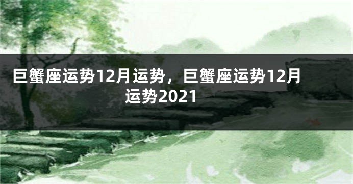 巨蟹座运势12月运势,巨蟹座运势12月运势2021