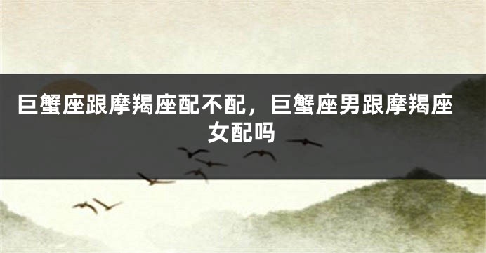 巨蟹座跟摩羯座配不配，巨蟹座男跟摩羯座女配吗