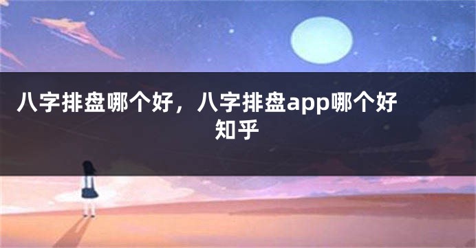 八字排盘哪个好，八字排盘app哪个好 知乎