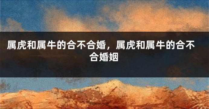 属虎和属牛的合不合婚，属虎和属牛的合不合婚姻