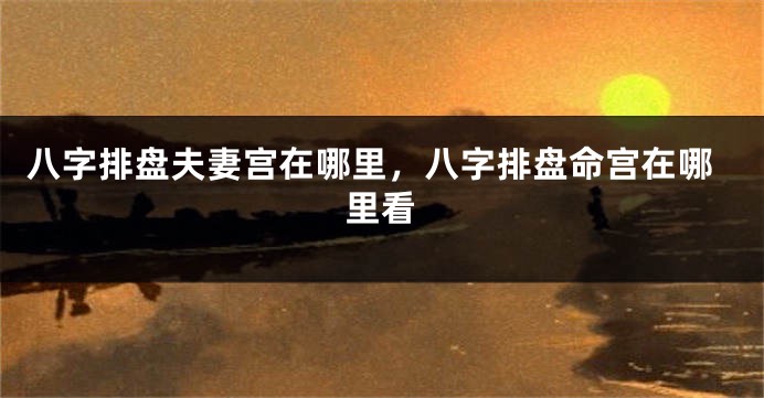 八字排盘夫妻宫在哪里，八字排盘命宫在哪里看