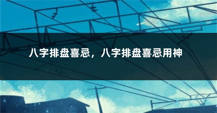 八字排盘喜忌，八字排盘喜忌用神