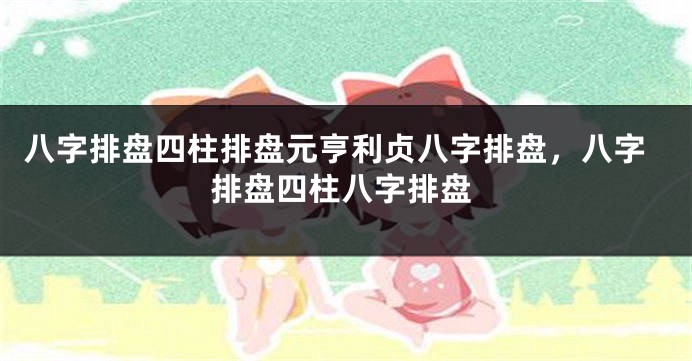八字排盘四柱排盘元亨利贞八字排盘，八字排盘四柱八字排盘