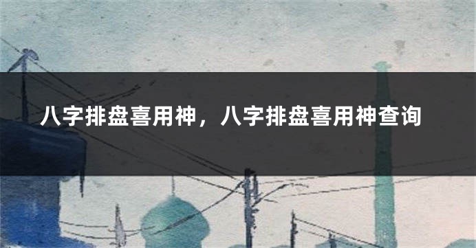 八字排盘喜用神，八字排盘喜用神查询