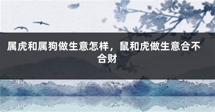 属虎和属狗做生意怎样，鼠和虎做生意合不合财