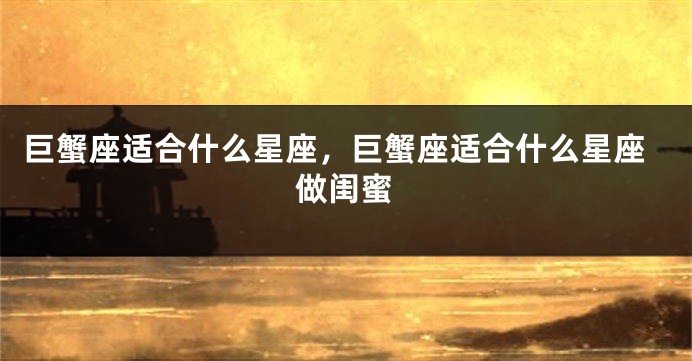 巨蟹座适合什么星座，巨蟹座适合什么星座做闺蜜