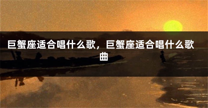 巨蟹座适合唱什么歌，巨蟹座适合唱什么歌曲