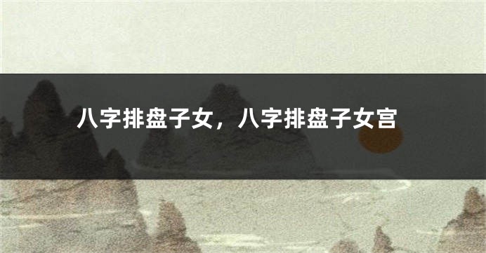 八字排盘子女，八字排盘子女宫