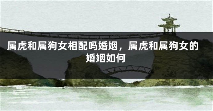 属虎和属狗女相配吗婚姻，属虎和属狗女的婚姻如何