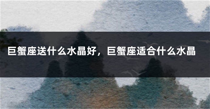 巨蟹座送什么水晶好，巨蟹座适合什么水晶
