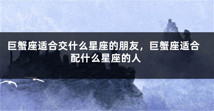 巨蟹座适合交什么星座的朋友，巨蟹座适合配什么星座的人