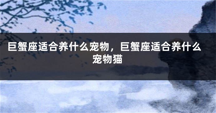 巨蟹座适合养什么宠物,巨蟹座适合养什么宠物猫