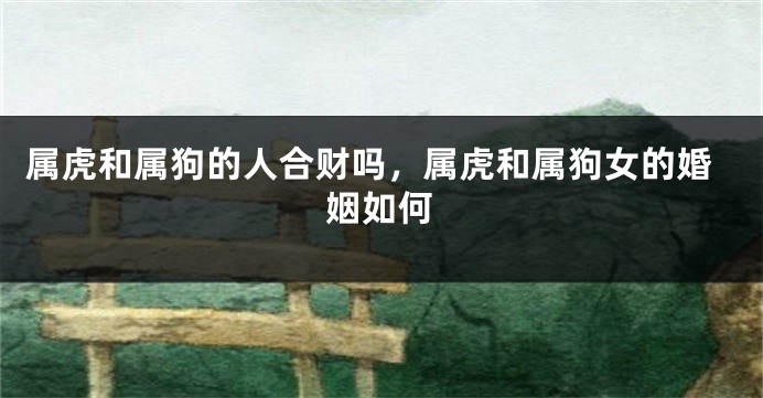 属虎和属狗的人合财吗，属虎和属狗女的婚姻如何