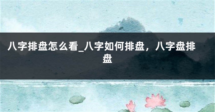 八字排盘怎么看_八字如何排盘，八字盘排盘