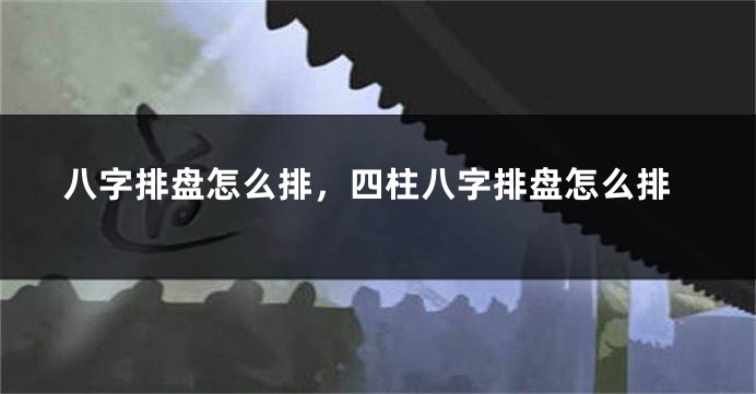 八字排盘怎么排，四柱八字排盘怎么排