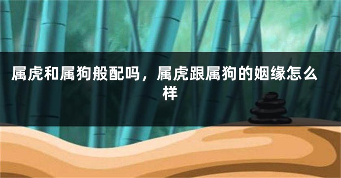 属虎和属狗般配吗，属虎跟属狗的姻缘怎么样