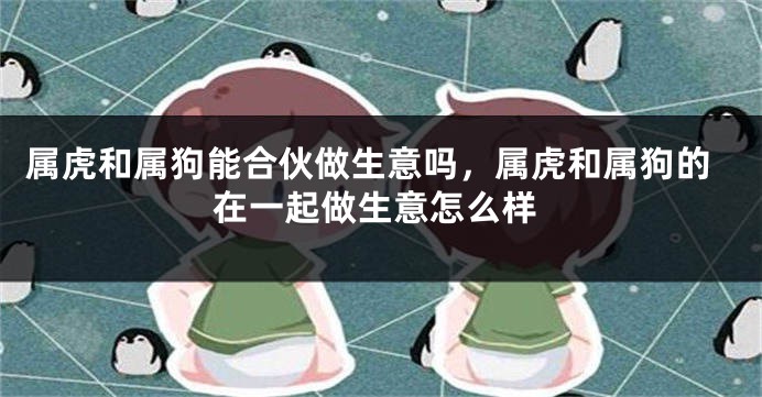 属虎和属狗能合伙做生意吗，属虎和属狗的在一起做生意怎么样