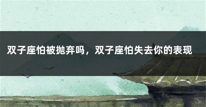 双子座怕被抛弃吗，双子座怕失去你的表现