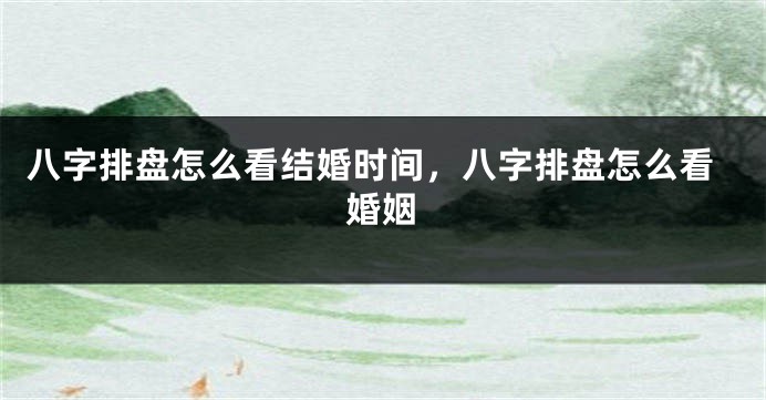八字排盘怎么看结婚时间，八字排盘怎么看婚姻