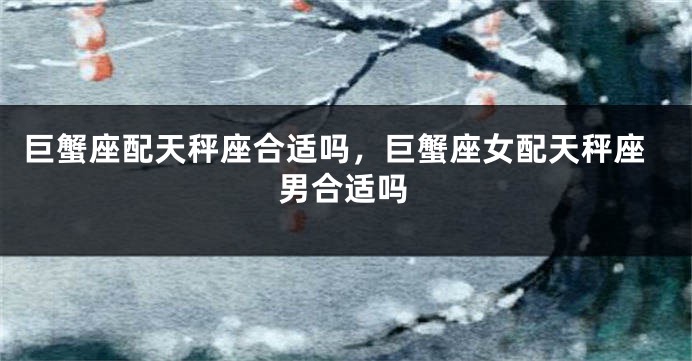巨蟹座配天秤座合适吗，巨蟹座女配天秤座男合适吗