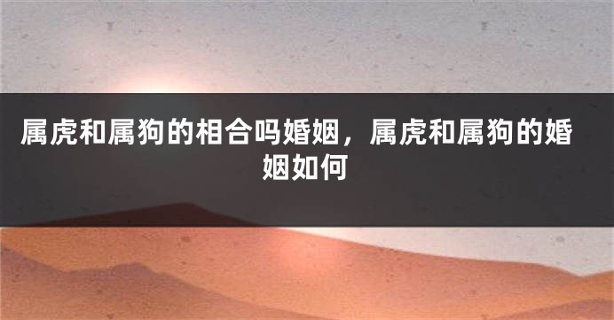 属虎和属狗的相合吗婚姻，属虎和属狗的婚姻如何