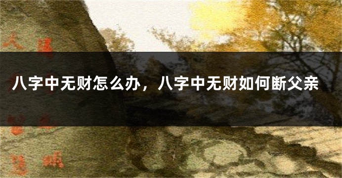 八字中无财怎么办，八字中无财如何断父亲