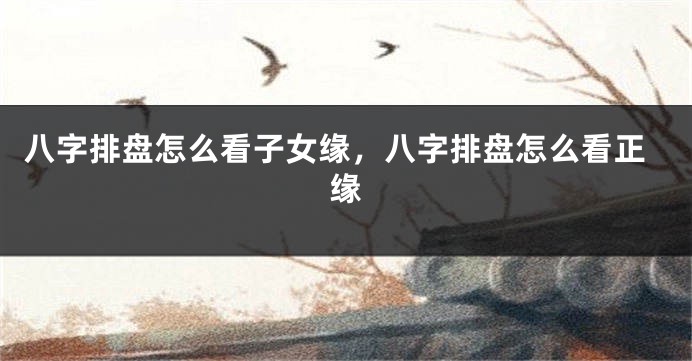 八字排盘怎么看子女缘，八字排盘怎么看正缘