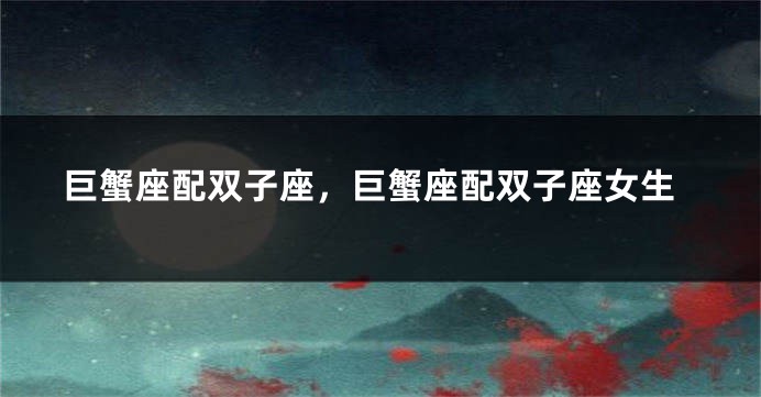 巨蟹座配双子座，巨蟹座配双子座女生