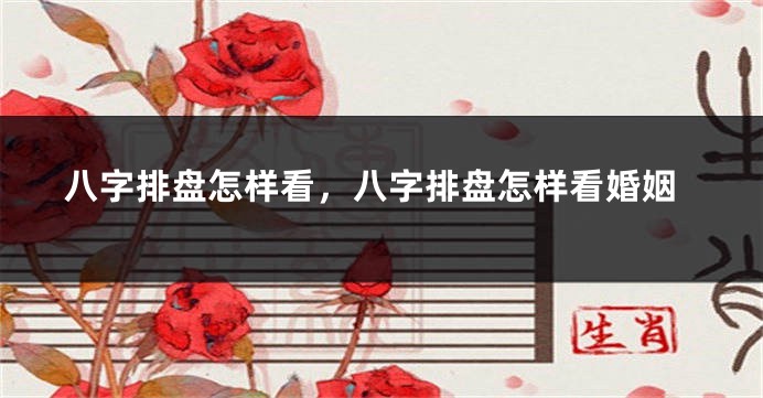 八字排盘怎样看，八字排盘怎样看婚姻
