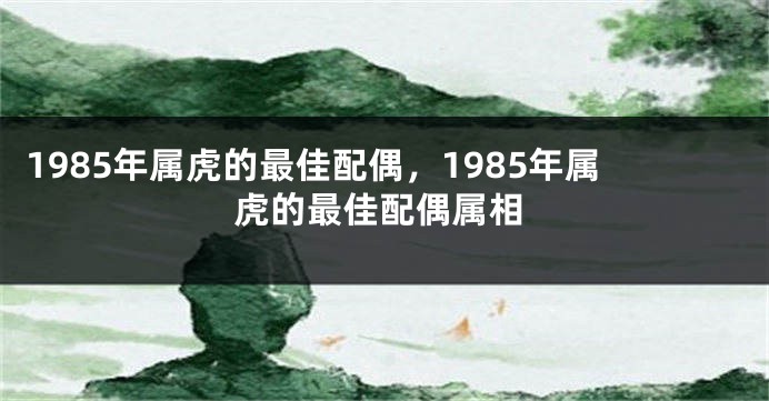 1985年属虎的最佳配偶，1985年属虎的最佳配偶属相