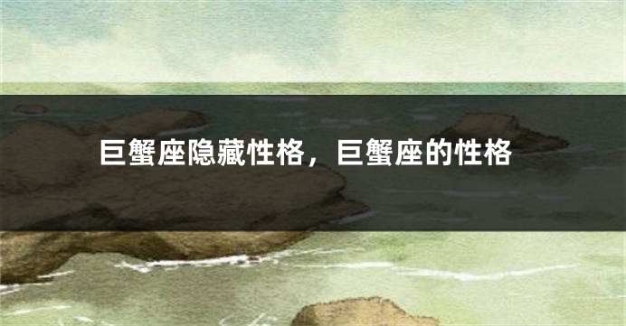 巨蟹座隐藏性格，巨蟹座的性格