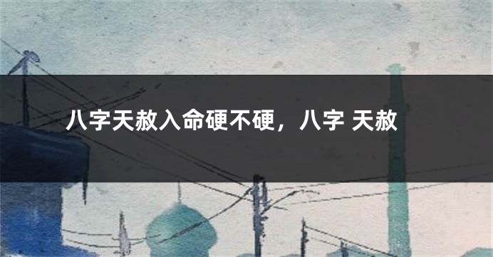 八字天赦入命硬不硬，八字 天赦