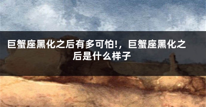 巨蟹座黑化之后有多可怕!，巨蟹座黑化之后是什么样子