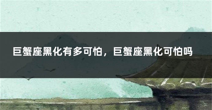 巨蟹座黑化有多可怕，巨蟹座黑化可怕吗