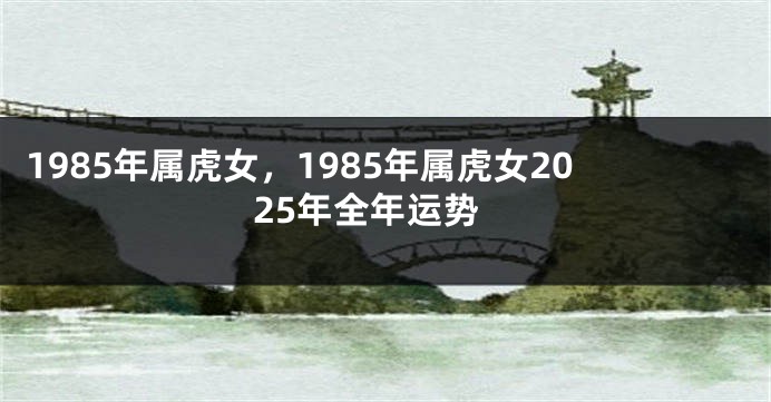 1985年属虎女，1985年属虎女2025年全年运势