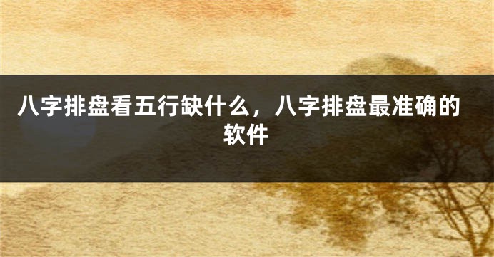 八字排盘看五行缺什么，八字排盘最准确的软件